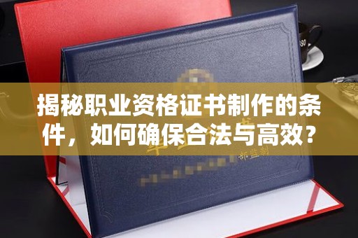 共青城揭秘职业资格证书制作的条件，如何确保合法与高效？